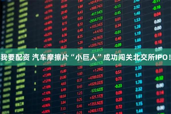 我要配资 汽车摩擦片“小巨人”成功闯关北交所IPO！