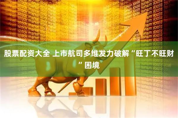 股票配资大全 上市航司多维发力破解“旺丁不旺财”困境