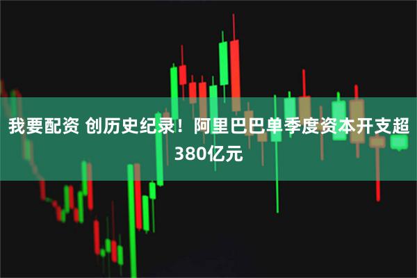 我要配资 创历史纪录！阿里巴巴单季度资本开支超380亿元