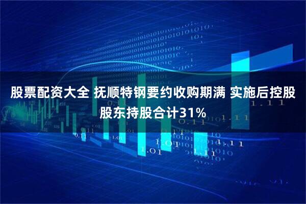 股票配资大全 抚顺特钢要约收购期满 实施后控股股东持股合计31%