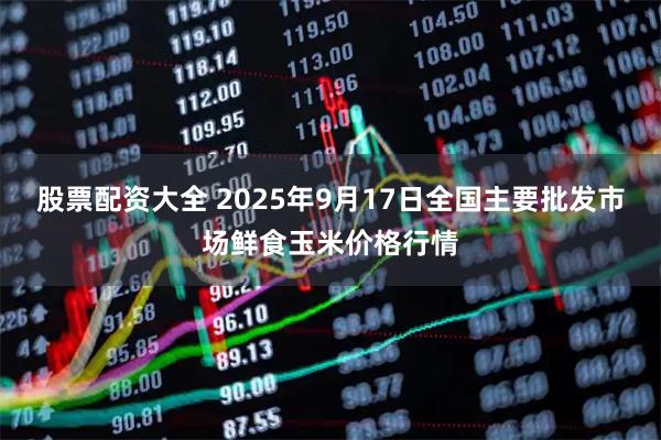 股票配资大全 2025年9月17日全国主要批发市场鲜食玉米价格行情